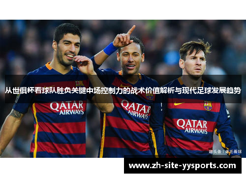 从世俱杯看球队胜负关键中场控制力的战术价值解析与现代足球发展趋势 从世俱杯看球队胜负关键中场控制力的战术价值解析与现代足球发展趋势