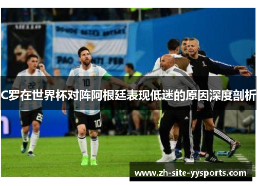 C罗在世界杯对阵阿根廷表现低迷的原因深度剖析 C罗在世界杯对阵阿根廷表现低迷的原因深度剖析