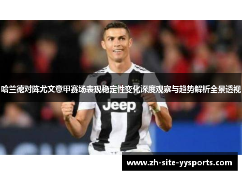 哈兰德对阵尤文意甲赛场表现稳定性变化深度观察与趋势解析全景透视 哈兰德对阵尤文意甲赛场表现稳定性变化深度观察与趋势解析全景透视
