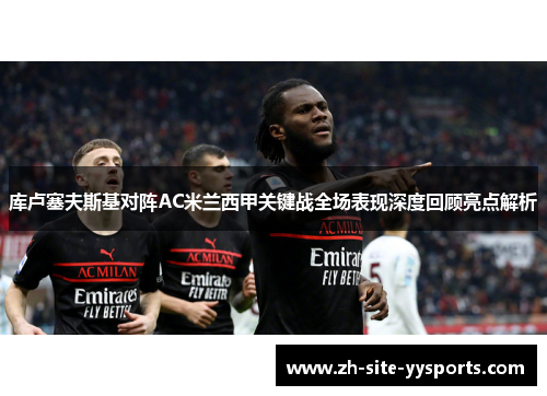 库卢塞夫斯基对阵AC米兰西甲关键战全场表现深度回顾亮点解析 库卢塞夫斯基对阵AC米兰西甲关键战全场表现深度回顾亮点解析