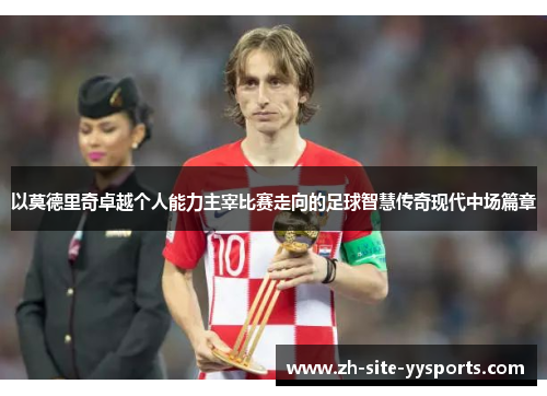 以莫德里奇卓越个人能力主宰比赛走向的足球智慧传奇现代中场篇章 以莫德里奇卓越个人能力主宰比赛走向的足球智慧传奇现代中场篇章