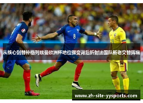 从核心到替补格列兹曼欧洲杯地位骤变背后折射法国队新老交替阵痛