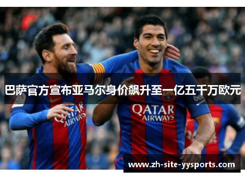 巴萨官方宣布亚马尔身价飙升至一亿五千万欧元 巴萨官方宣布亚马尔身价飙升至一亿五千万欧元