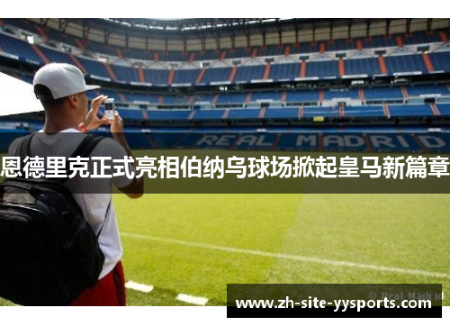 恩德里克正式亮相伯纳乌球场掀起皇马新篇章