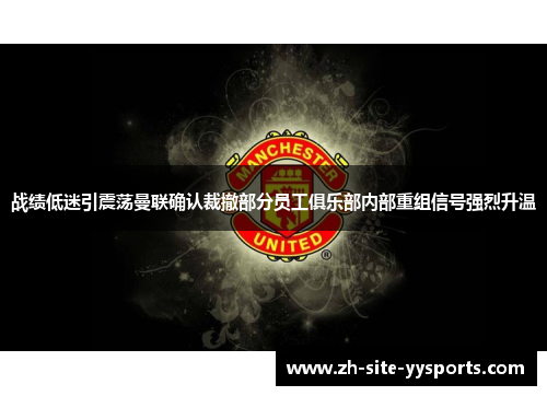 战绩低迷引震荡曼联确认裁撤部分员工俱乐部内部重组信号强烈升温 战绩低迷引震荡曼联确认裁撤部分员工俱乐部内部重组信号强烈升温