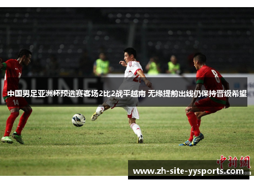 中国男足亚洲杯预选赛客场2比2战平越南 无缘提前出线仍保持晋级希望