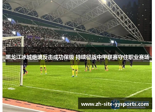 黑龙江冰城绝境反击成功保级 持续征战中甲联赛守住职业赛场 黑龙江冰城绝境反击成功保级 持续征战中甲联赛守住职业赛场