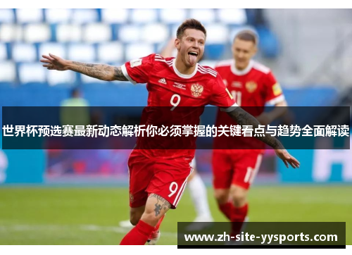 世界杯预选赛最新动态解析你必须掌握的关键看点与趋势全面解读 世界杯预选赛最新动态解析你必须掌握的关键看点与趋势全面解读
