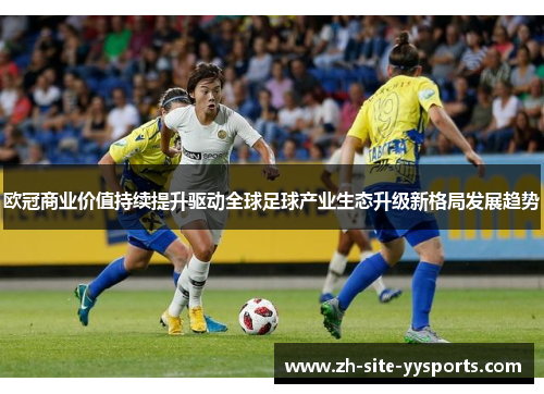 欧冠商业价值持续提升驱动全球足球产业生态升级新格局发展趋势 欧冠商业价值持续提升驱动全球足球产业生态升级新格局发展趋势