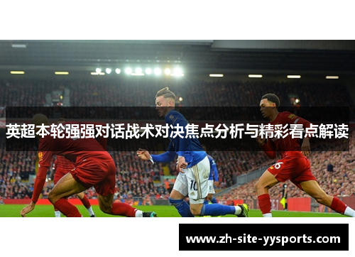英超本轮强强对话战术对决焦点分析与精彩看点解读 英超本轮强强对话战术对决焦点分析与精彩看点解读