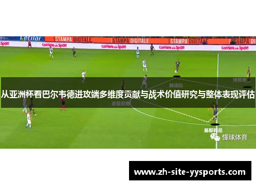 从亚洲杯看巴尔韦德进攻端多维度贡献与战术价值研究与整体表现评估
