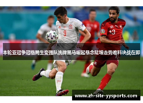 本轮亚冠争冠格局生变强队洗牌黑马崛起悬念陡增走势难料决战在即 本轮亚冠争冠格局生变强队洗牌黑马崛起悬念陡增走势难料决战在即